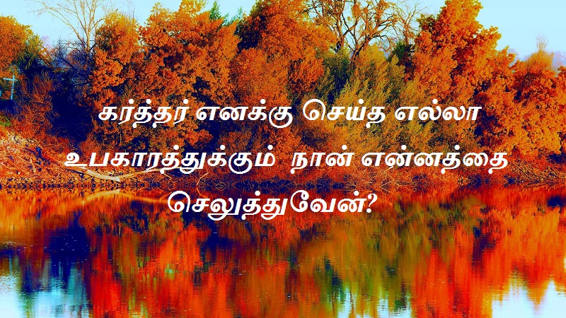 கர்த்தர் எனக்கு செய்த எல்லா உபகாரத்துக்கும் நான் என்னத்தை செலுத்துவேன்